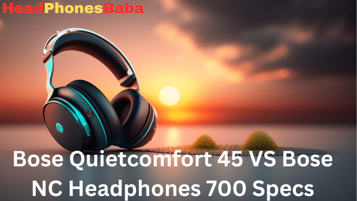 Bose Quietcomfort 45 VS Bose NC Headphones 700 Specs